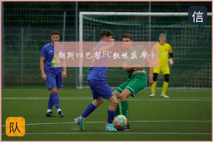 朗斯vs巴黎FC教练发布会